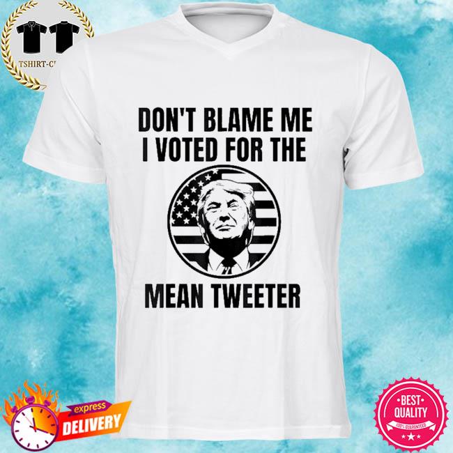 Don't blame me I voted for the mean tweeter shirt