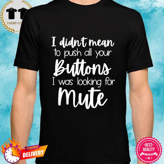 I didn't mean to push all your buttons I was looking for mute shirt