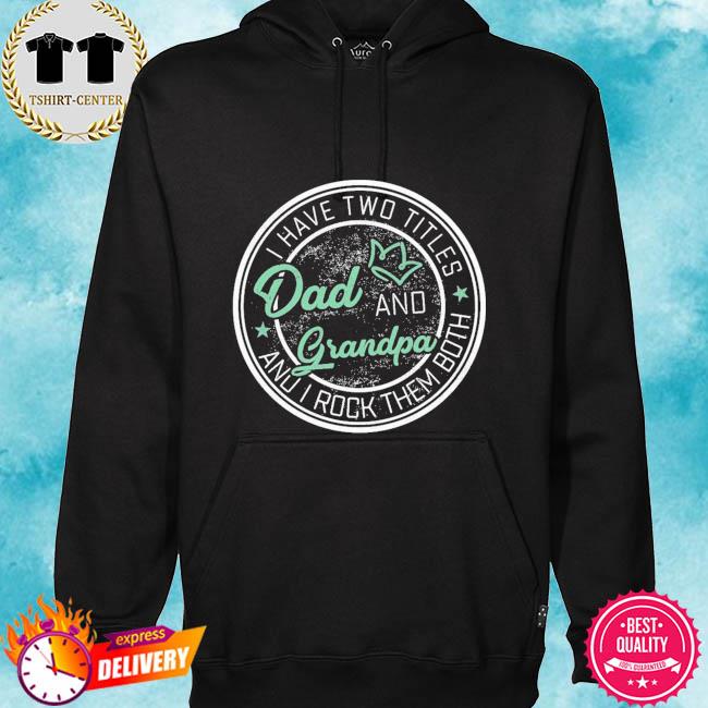 I have two titles dad and grandpa and I rock them both s hoodie