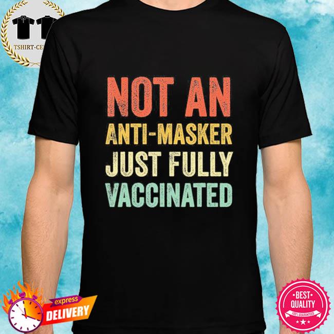 Not an anti-masker just fully vaccinated shirt