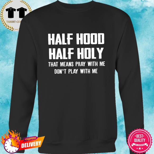 Half Hood Half Holy Holy That Means Pray With Me Shirt Hoodie Sweater Long Sleeve And Tank Top