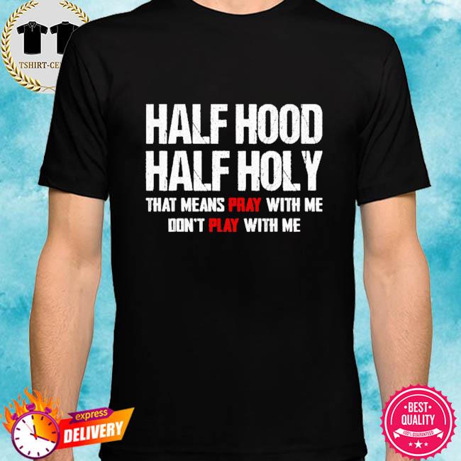 Half Hood Half Holy That Means Play With Me Don T Play With Me Shirt Hoodie Sweater Long Sleeve And Tank Top