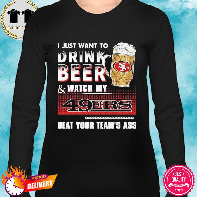 I Just Want To Drink Beer & Watch My 49ers Beat Your Team's Ass