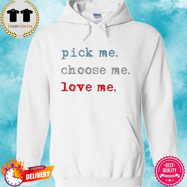 Pick Me Choose Me Love Me Shirt Hoodie Sweater Long Sleeve And Tank Top