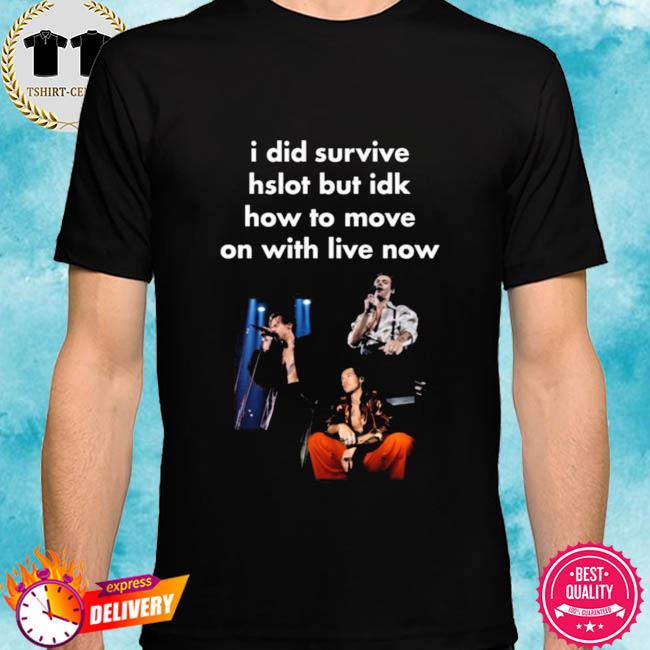 Harry Styles I Did Survive Hslot But Idk How To Move On With Live Now Shirt