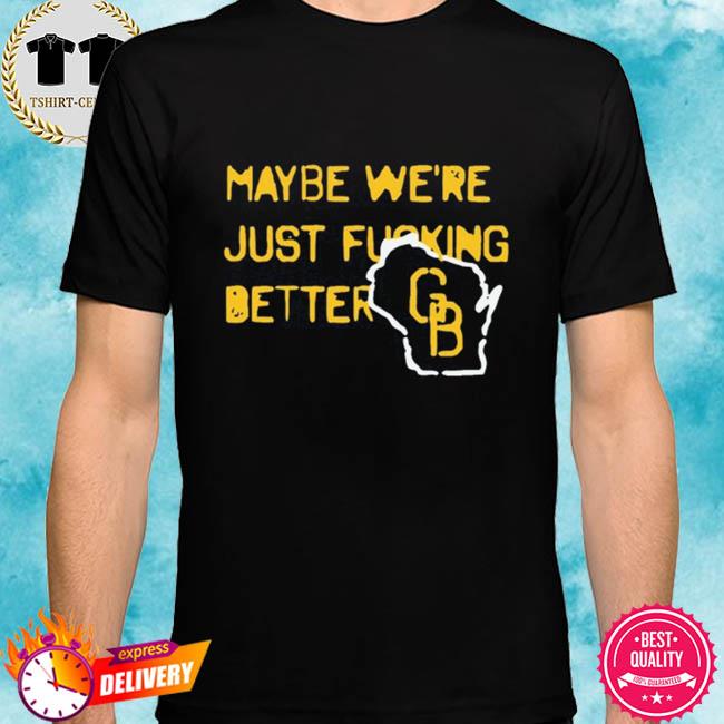Maybe we’re just fucking better GB shirt