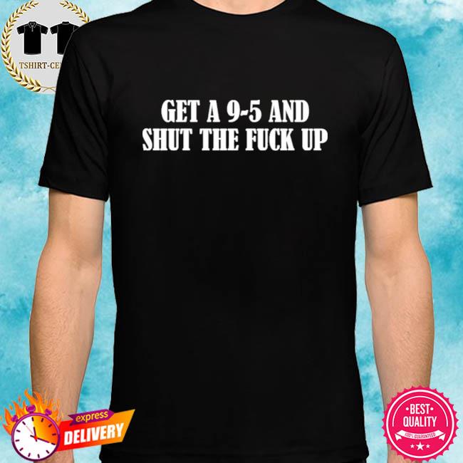 Get A 9-5 And Shut The Fuck Up Shirt