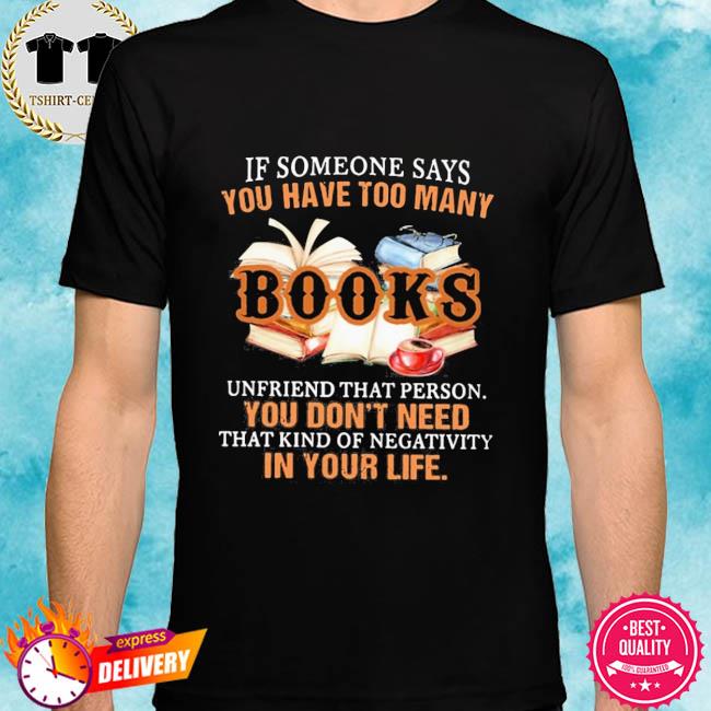 If Someone Say You Are Have Too Books Unfriend That Person You Don’t Need Shirt