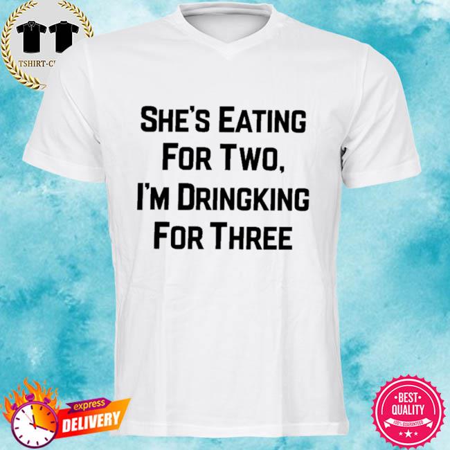 She’s Eating For Two I’m Drinking For Three T Shirt