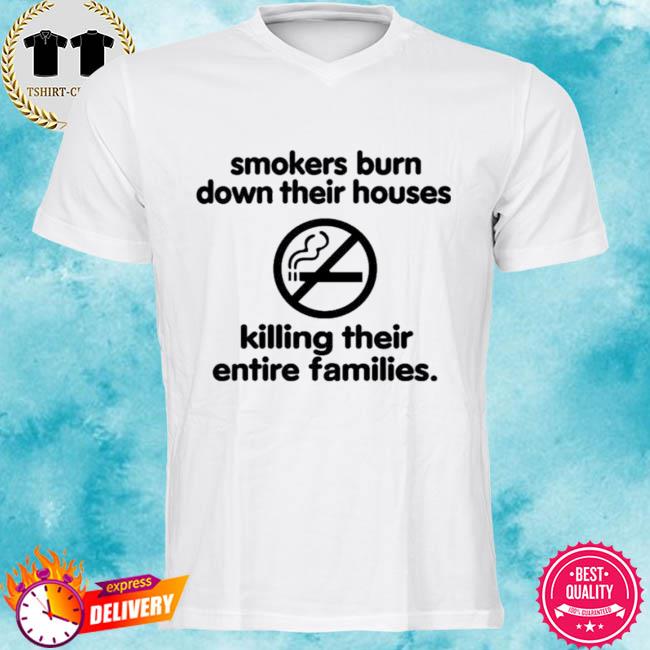 Smokers Burn Down Their Houses Killing Their Entire Families Shirt