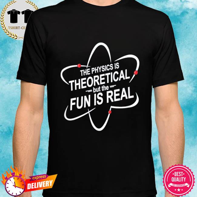 The Physics Is Theoretical But The Fun Is Real Tee Shirt