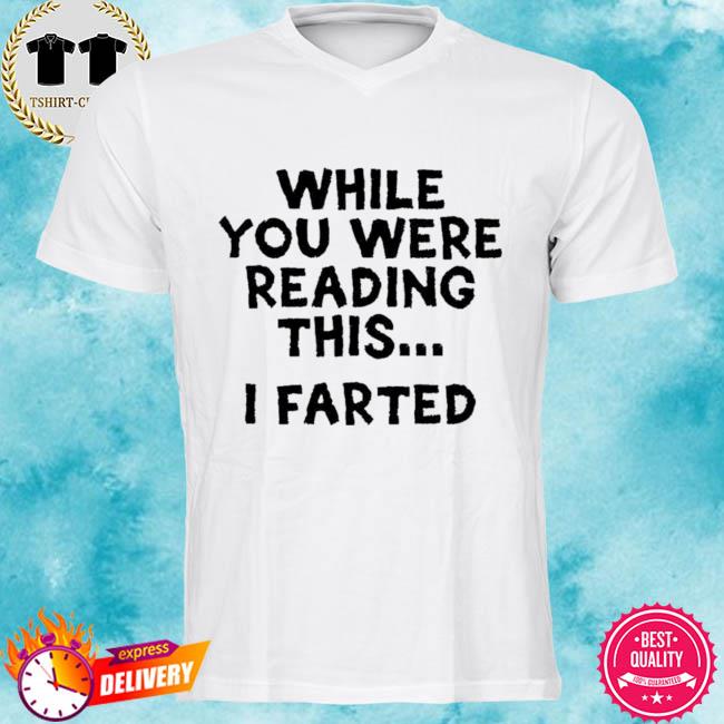 While you were reading this i farted shirt