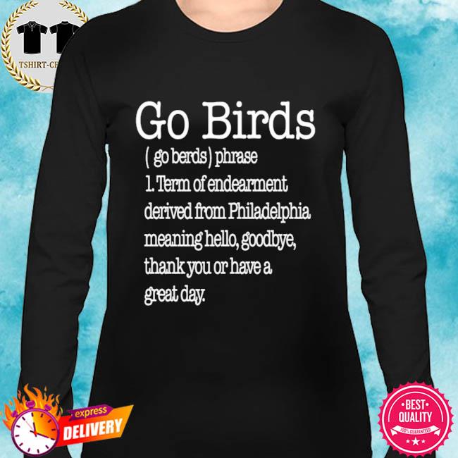 Go birds eagles go birds phrase term of endearment derived from  philadelphia meaning hello goodbye thank you or have a great day shirt,  hoodie, sweater, long sleeve and tank top