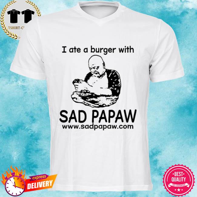 I Ate A Burger With Sad Papaw www.sadpapaw.com Shirt