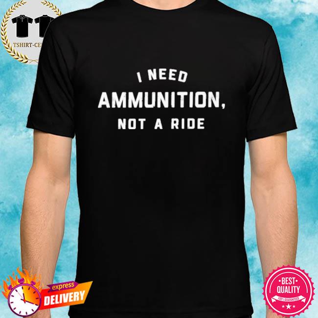 I Need Ammunition Not A Ride New 2022 Shirt