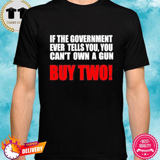 If The Government Ever Tells You You Can't Own A Gun Buy Two Shirt