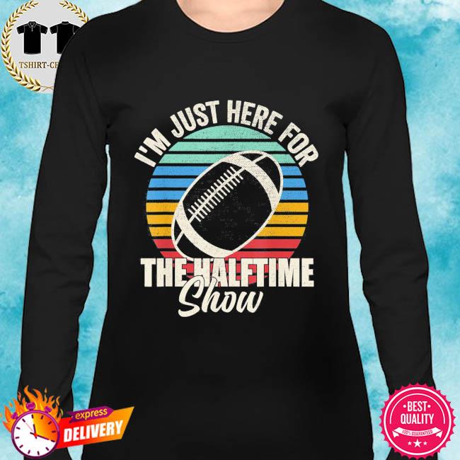 Official I'm Just Here For The Halftime Show Football Half Time T-Shirt,  hoodie, sweater, long sleeve and tank top