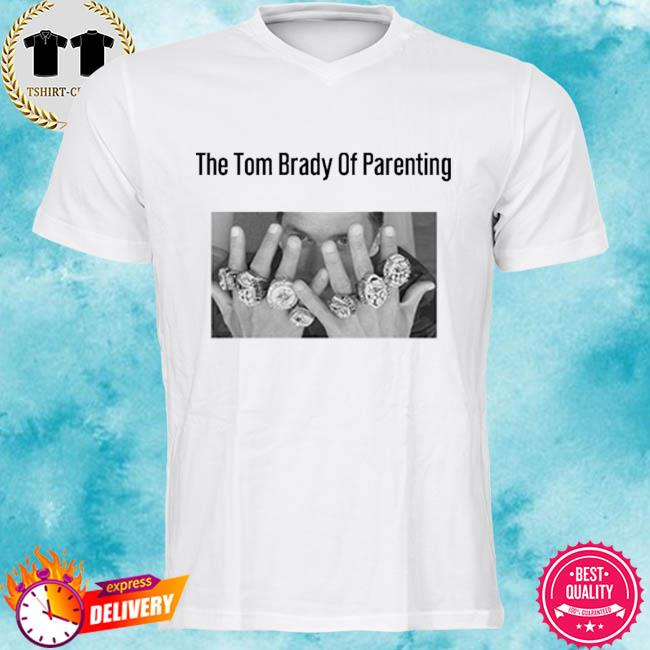 The Tom Brady Of Parenting Tom Brady Win Super Bowl Rings Shirt, hoodie,  sweater, long sleeve and tank top