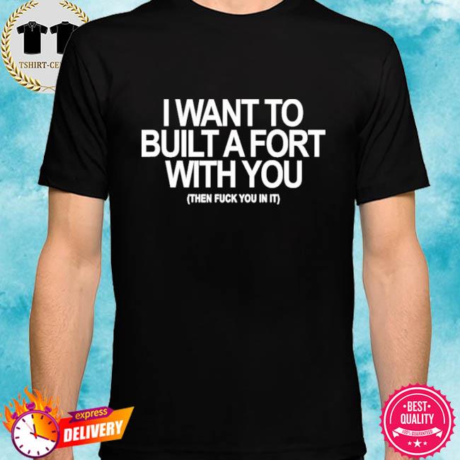 I Want To Built A Fort With You Then Fuck You In It Shirt