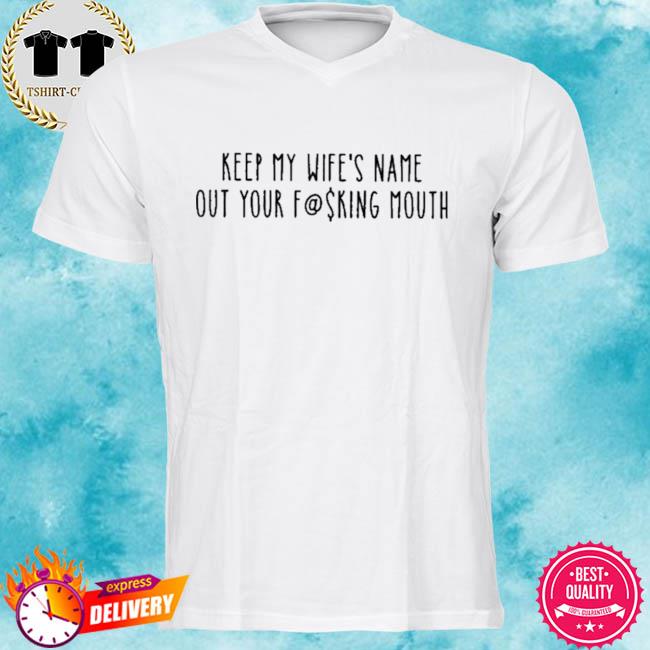 Keep my wife's name out your fucking mouth new shirt