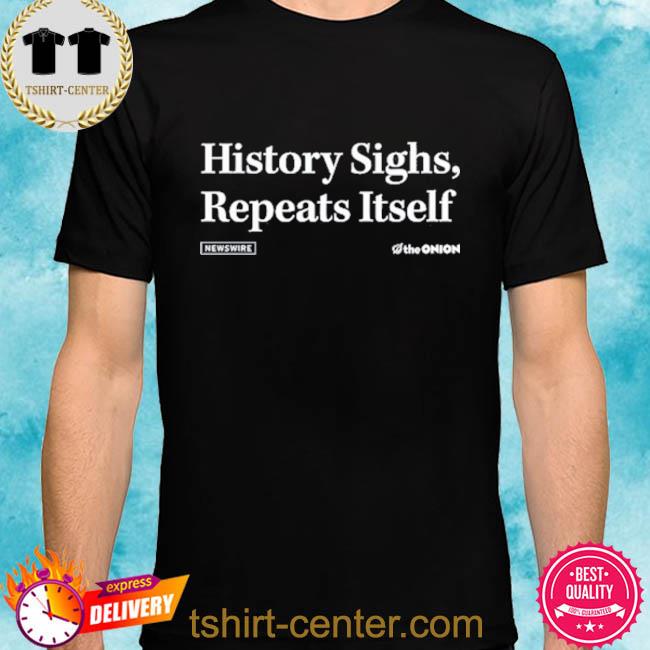 History Sighs Repeats Itself The Onion Shirt