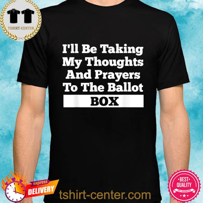 I'll be taking my thoughts and prayer to the ballot box shirt