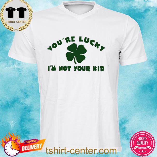 You're Lucky I'm Not Your Kid Shirt