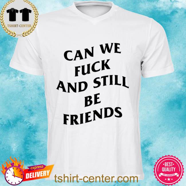 Can We Fuck And Still Be Friends Shirt