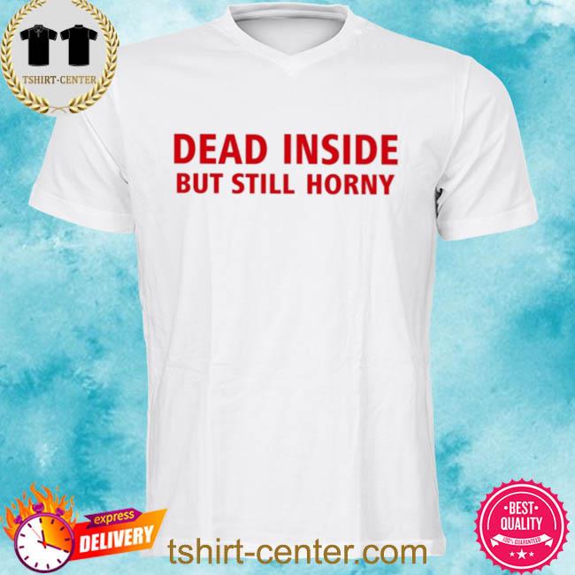 Dead Inside But Still Horny Tee Shirt
