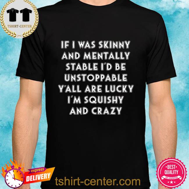 If I was skinny and mentally stable I'd be unstoppable shirt