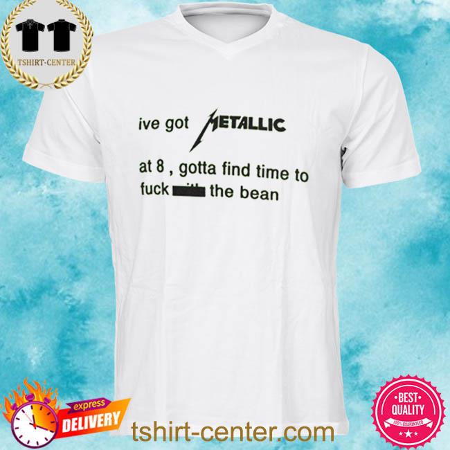 Ive Got Metallic At 8 Gotta Find Time To Fuck The Bean Shirt