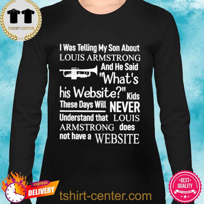I was telling my son about Louis Armstrong and he said what's his Website  kids nice shirt, hoodie, sweater, long sleeve and tank top