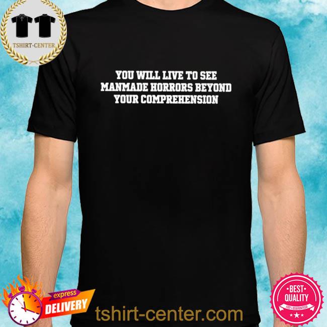 You will live to see manmade horrors beyond your comprehension shirt