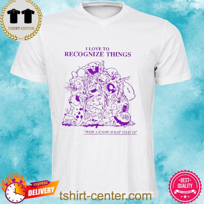 I Love To Recognize Things Wow I Know What That Is Shirt
