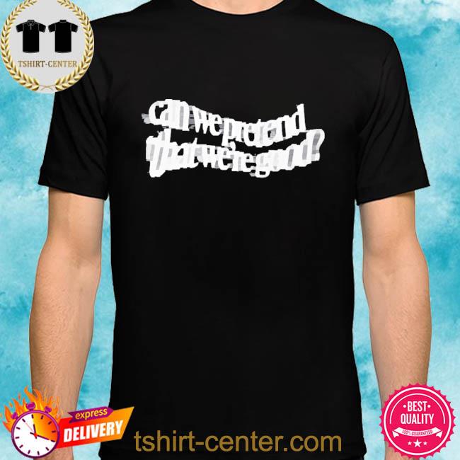 Official Can We Pretend That Were Good Shirt