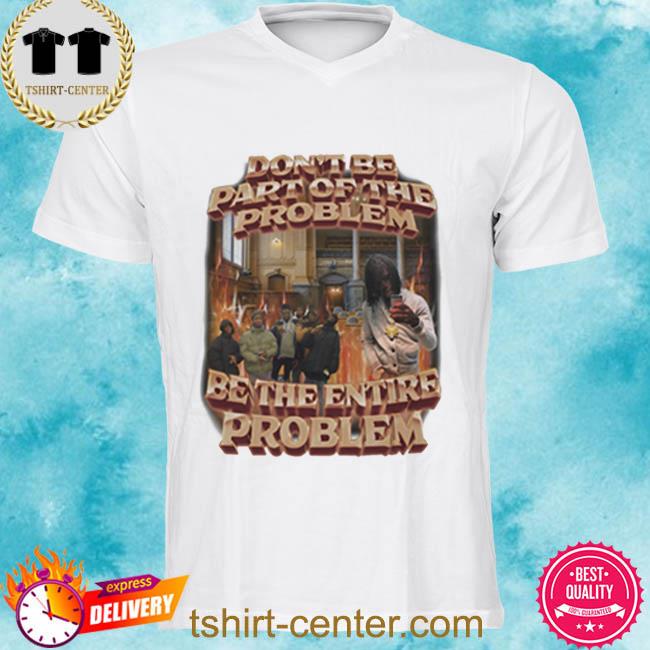 Official don’t Be Part Of The Problem Be The Entire Problem 2022 Shirt