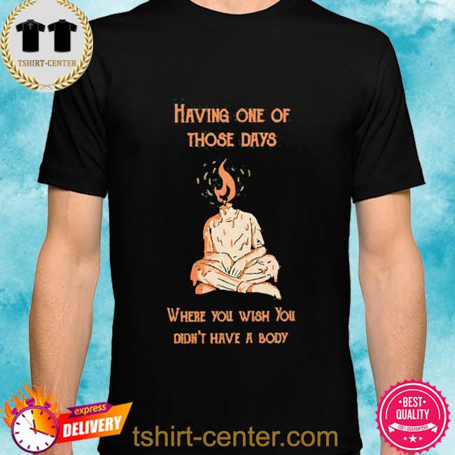 Official Having One Of Those Days Where You Wish You Didn’t Have A Body 2022 Shirt