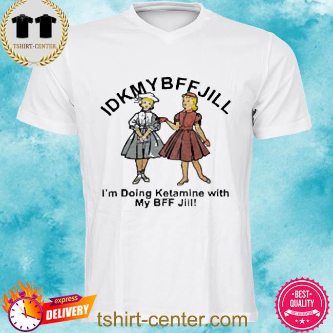 Official idkmybffjill I'm Doing Ketamine With My Bff Jill 2022 Shirt