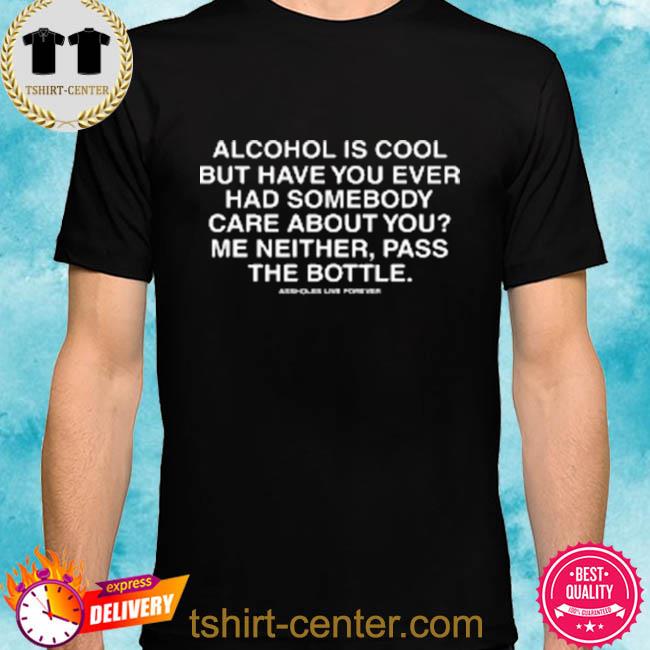 Premium alcohol is cool but have you ever had someone care about you me neither pass the bottle shirt