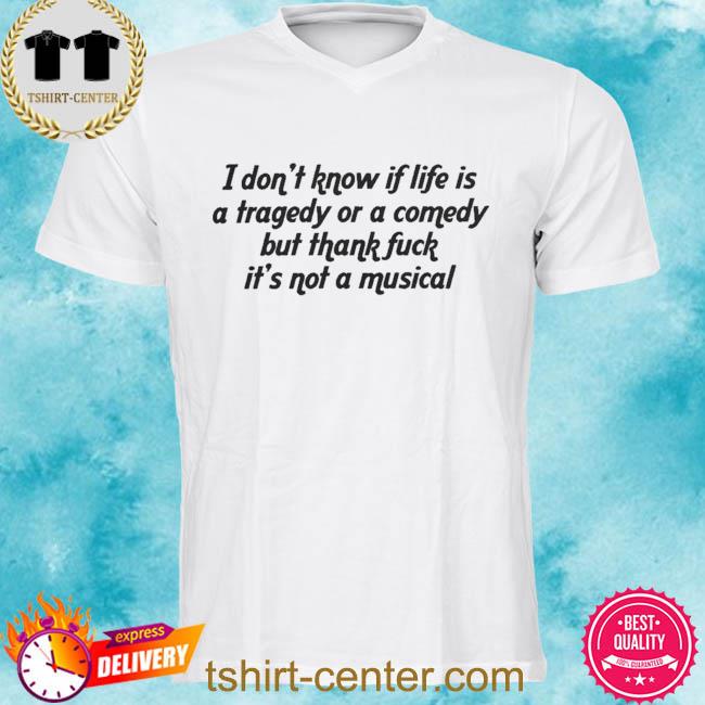 Premium i don't know if life is a tragedy or a comedy but thank fuck it's not a musical shirt