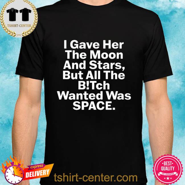 Premium i gave her the moon and stars but all the bitch wanted was space shirt