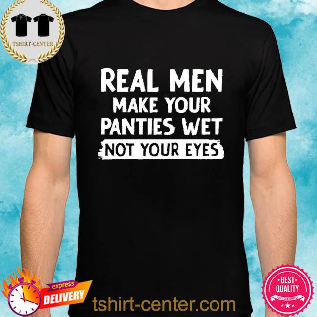 Premium real Men Make You Panties Wet Not Your Eyes 2022 Shirt