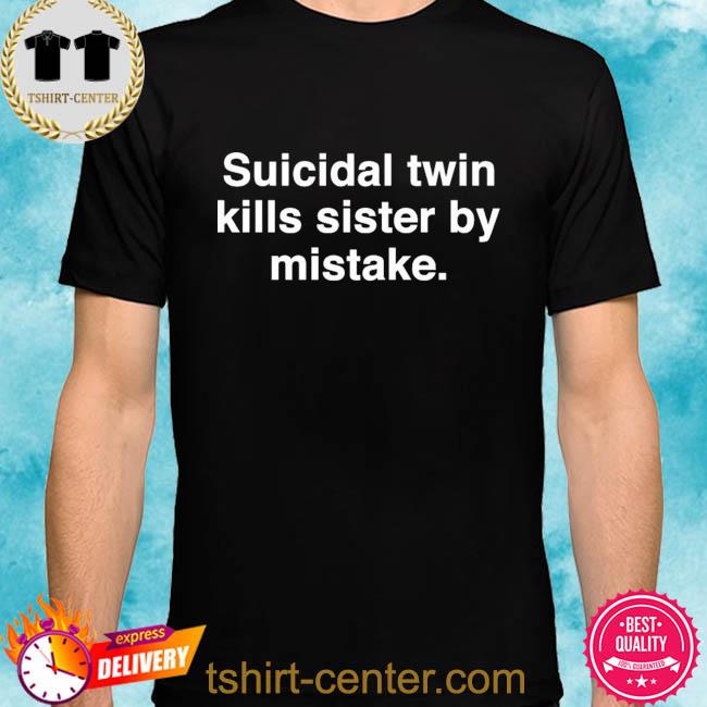 Premium suicidal twin kills sister by mistake shirt