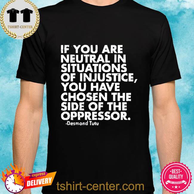 If You Are Neutral In Situations Of Injustice You Have Chosen The Side Of The Oppressor Shirt