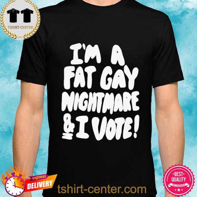 Official I’m A Fat Gay Nightmare And I Vote Cotton Shirt