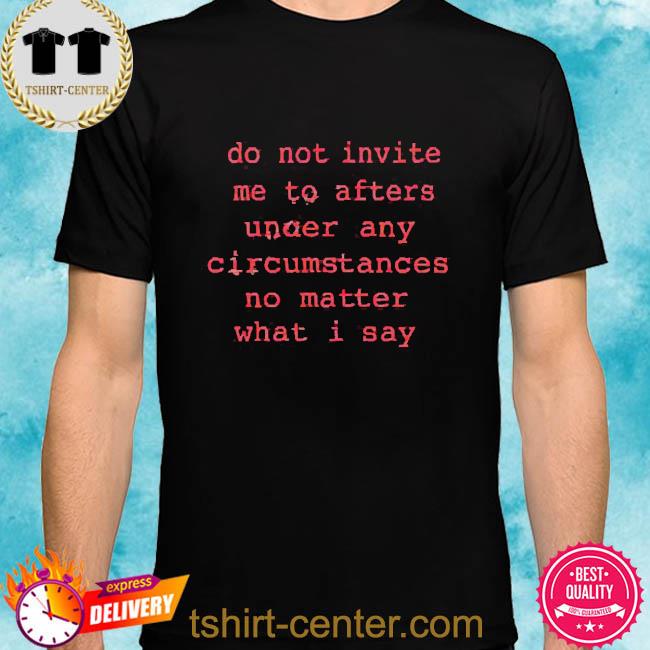 Premium do Not Invite Me To Afters Under Any Circumstances No Matter What I Say Shirt