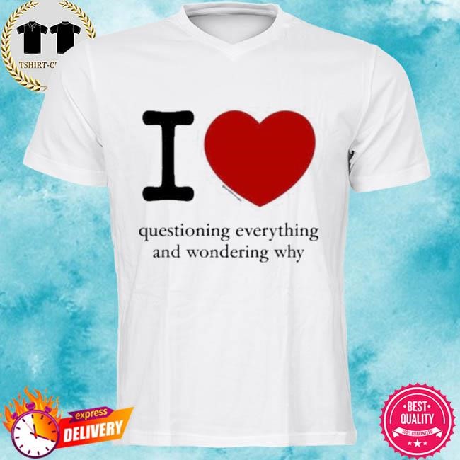 Official I Love Questioning Everything And Wondering Why Tee Shirt