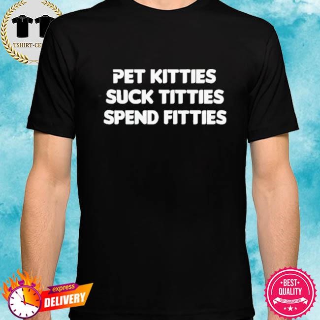Official Pet Kitties Suck Titties Spend Fitties Shirt