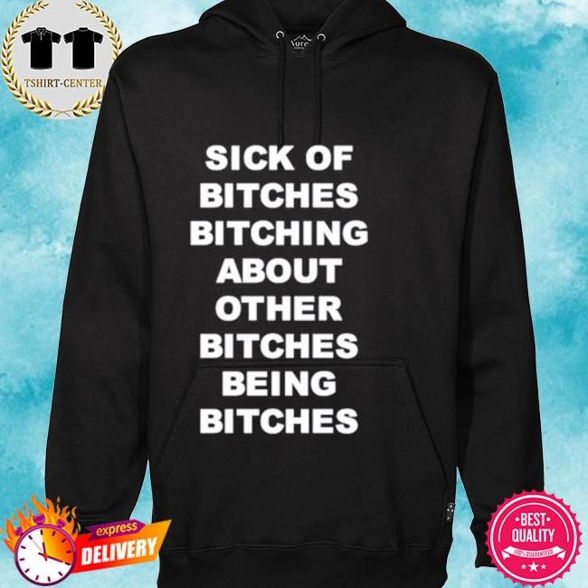 Official Sick of bitches bitching about other bitches being bitches Tee shirt hoodie.jpg