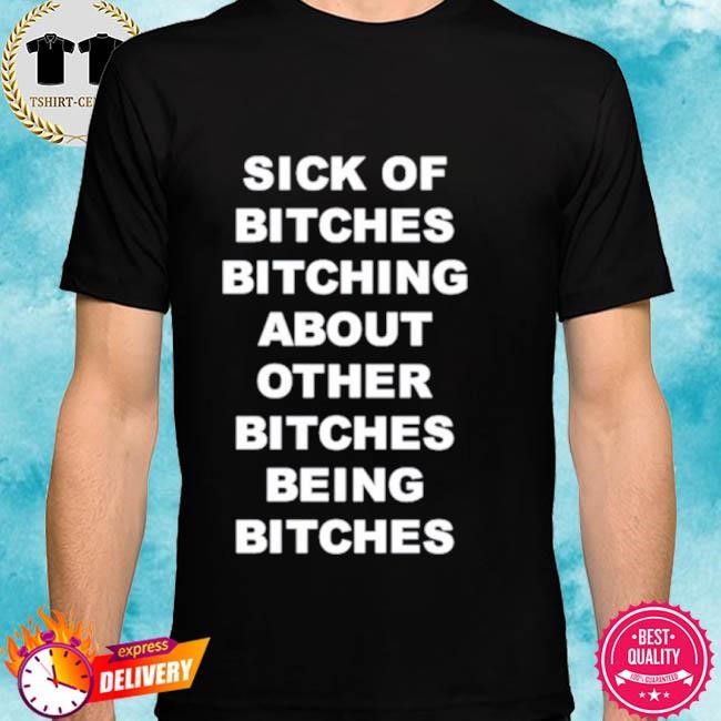 Official Sick of bitches bitching about other bitches being bitches Tee shirt